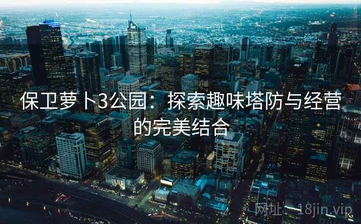 保卫萝卜3公园：探索趣味塔防与经营的完美结合