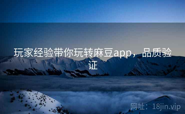 玩家经验带你玩转麻豆app，品质验证