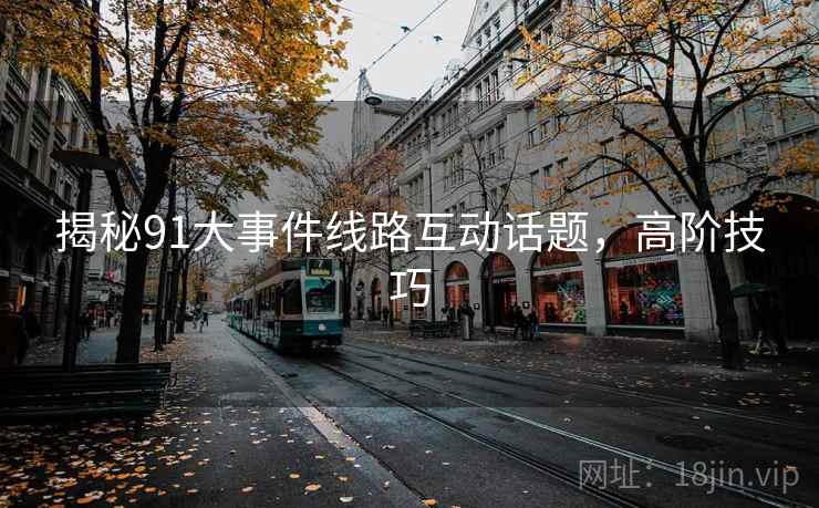 揭秘91大事件线路互动话题，高阶技巧