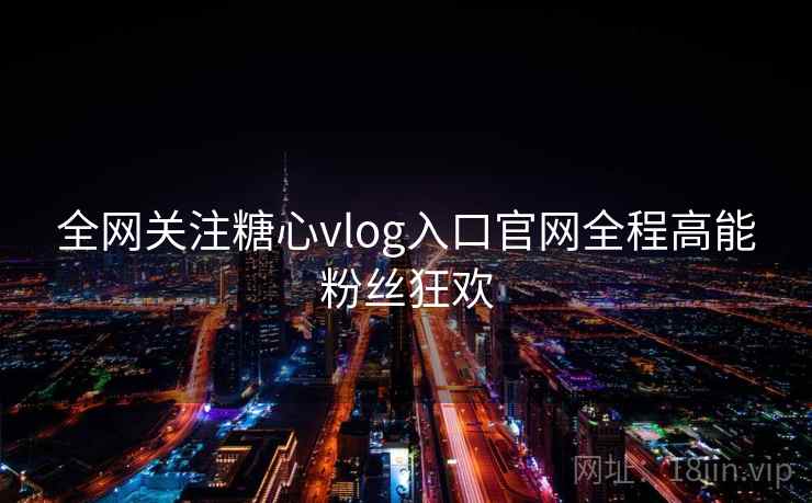 全网关注糖心vlog入口官网全程高能粉丝狂欢