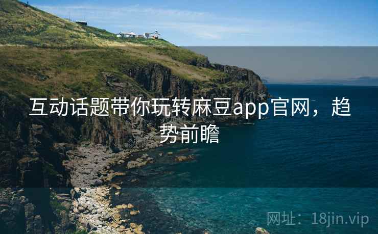 互动话题带你玩转麻豆app官网，趋势前瞻