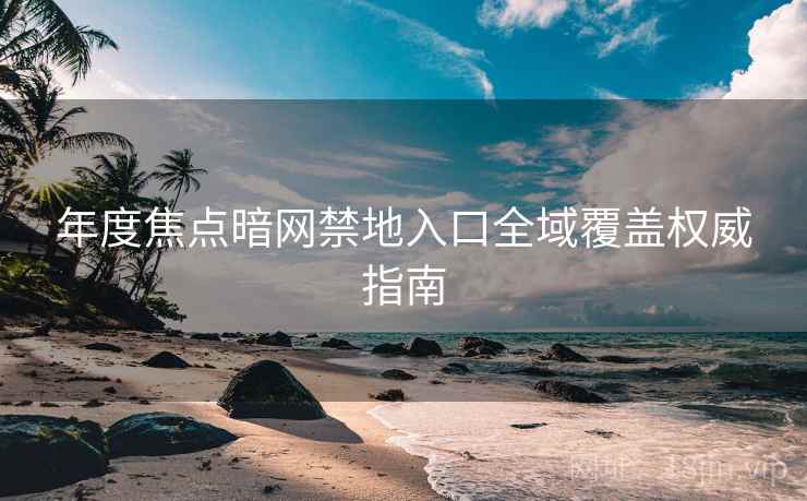 年度焦点暗网禁地入口全域覆盖权威指南