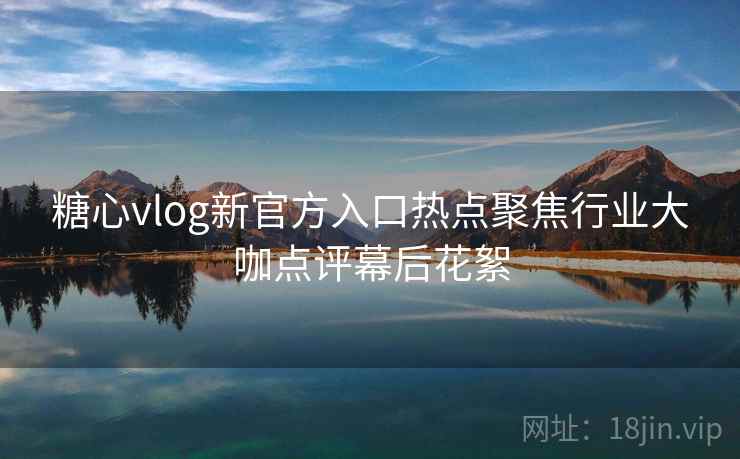 糖心vlog新官方入口热点聚焦行业大咖点评幕后花絮