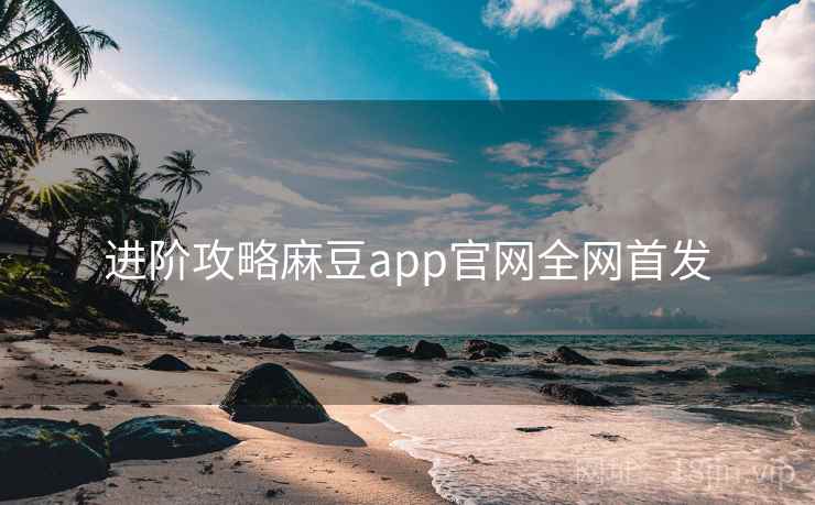 进阶攻略麻豆app官网全网首发