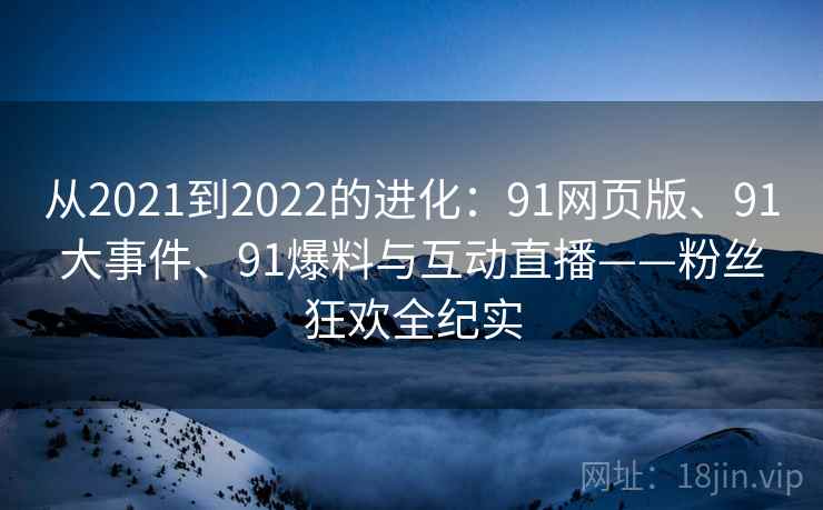 从2021到2022的进化:91网页版、91大事件、91爆料与互动直播——粉丝狂欢全纪实 从2021到2022的进化:91网页版、91大事件、91爆料与互动直播——粉丝狂欢全纪实