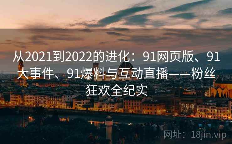 从2021到2022的进化:91网页版、91大事件、91爆料与互动直播——粉丝狂欢全纪实 从2021到2022的进化:91网页版、91大事件、91爆料与互动直播——粉丝狂欢全纪实