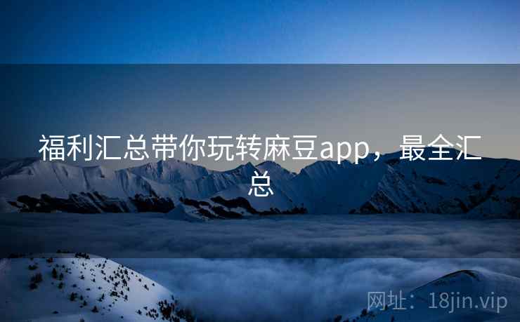 福利汇总带你玩转麻豆app，最全汇总