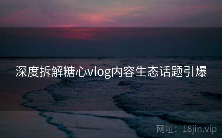 深度拆解糖心vlog内容生态话题引爆