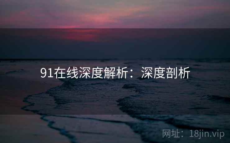 91在线深度解析:深度剖析 91在线深度解析:深度剖析