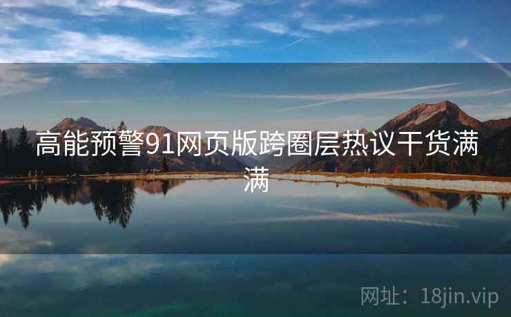 高能预警91网页版跨圈层热议干货满满 高能预警91网页版跨圈层热议干货满满
