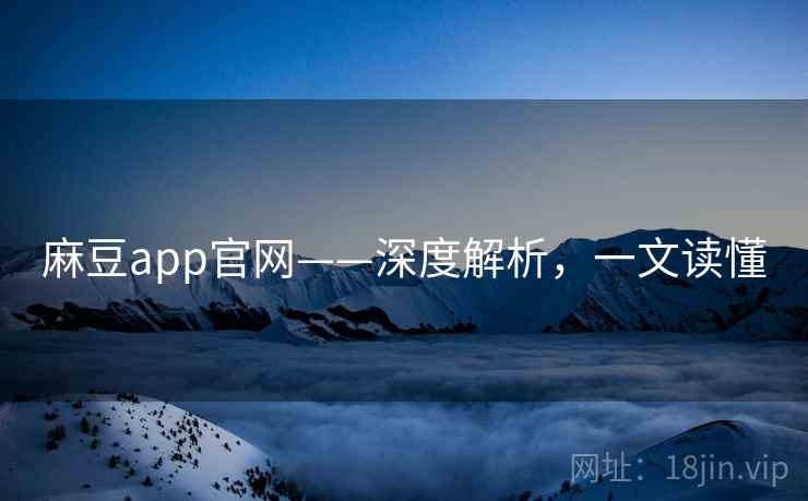 麻豆app官网——深度解析，一文读懂