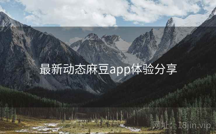 最新动态麻豆app体验分享