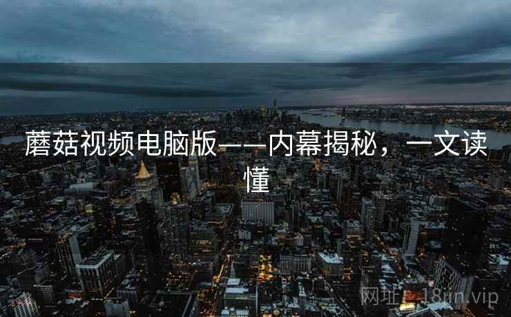 蘑菇视频电脑版——内幕揭秘，一文读懂