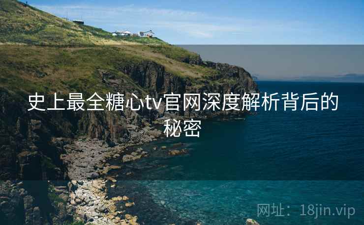 史上最全糖心tv官网深度解析背后的秘密