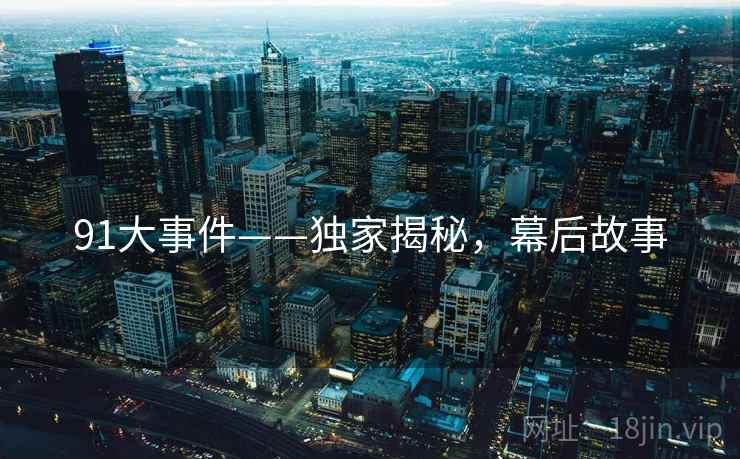 91大事件——独家揭秘，幕后故事