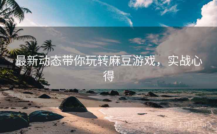 最新动态带你玩转麻豆游戏，实战心得