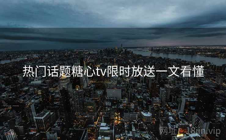 热门话题糖心tv限时放送一文看懂