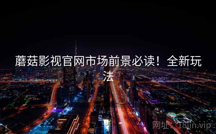 蘑菇影视官网市场前景必读！全新玩法