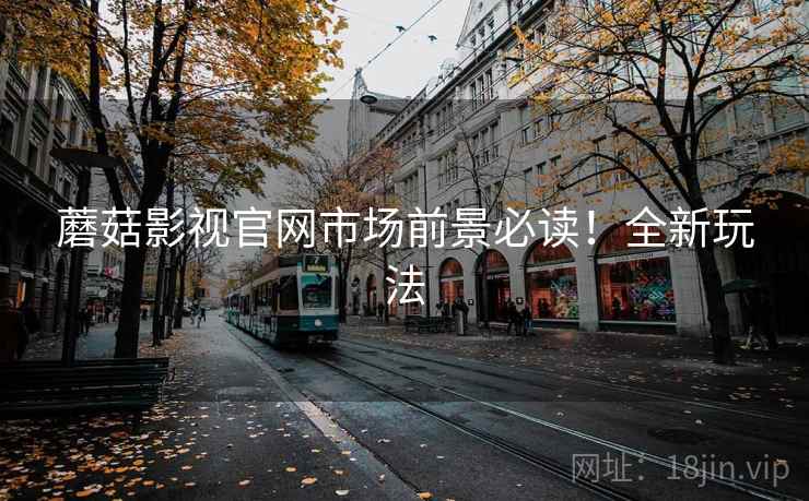 蘑菇影视官网市场前景必读!全新玩法 蘑菇影视官网市场前景必读!全新玩法