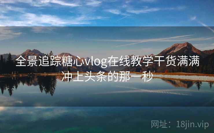 全景追踪糖心vlog在线教学干货满满冲上头条的那一秒