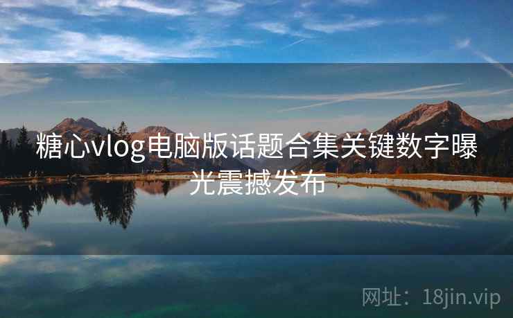 糖心vlog电脑版话题合集关键数字曝光震撼发布