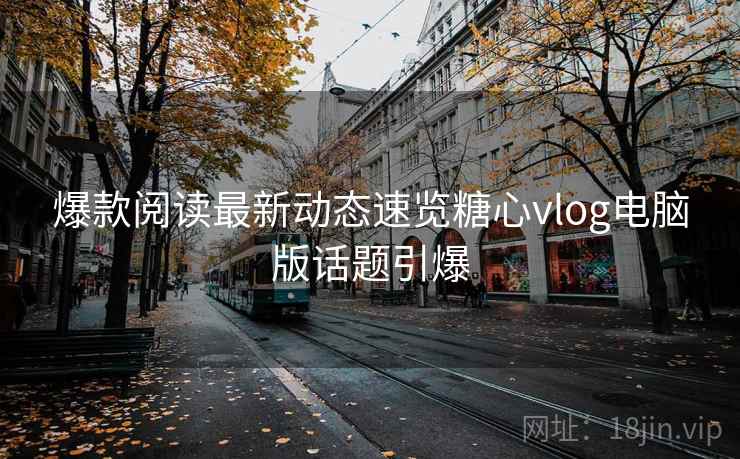爆款阅读最新动态速览糖心vlog电脑版话题引爆 爆款阅读最新动态速览糖心vlog电脑版话题引爆
