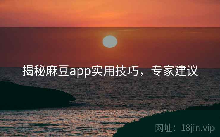 揭秘麻豆app实用技巧，专家建议