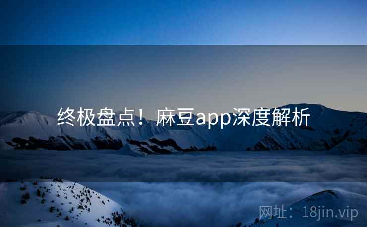 终极盘点！麻豆app深度解析